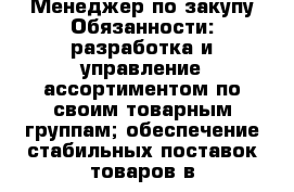 Менеджер по закупу-Обязанности: разработка и управление ассортиментом по своим товарным группам; обеспечение стабильных поставок товаров в